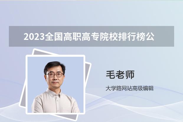 2023全国高职高专院校排行榜公布 全国职业技术学院排名