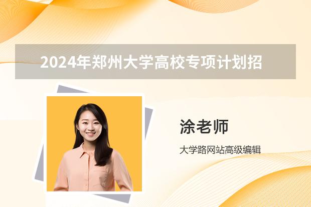 2024年郑州大学高校专项计划招生简章