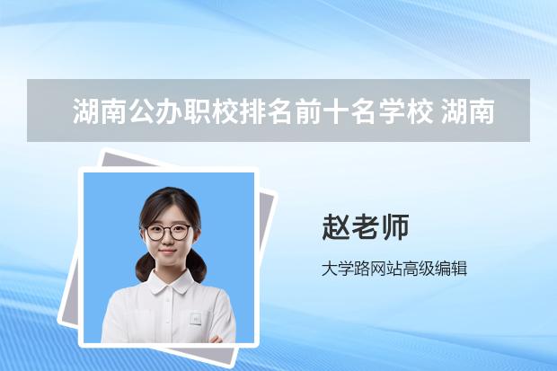 湖南公办职校排名前十名学校 湖南省最好的大专公办学校排名